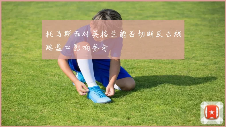 托马斯面对英格兰能否切断反击线路盘口影响参考
