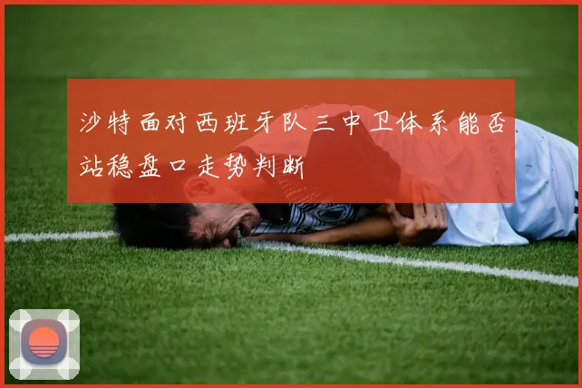 沙特面对西班牙队三中卫体系能否站稳盘口走势判断