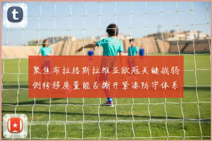聚焦布拉格斯拉维亚欧冠关键战弱侧转移质量能否撕开紧凑防守体系