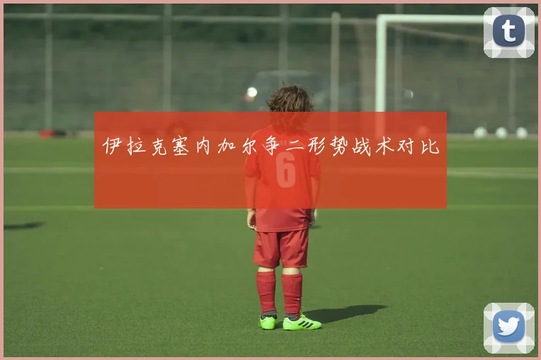 伊拉克塞内加尔争二形势战术对比