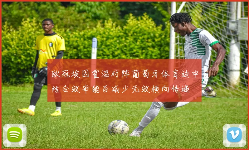 欧冠埃因霍温对阵葡萄牙体育边中结合效率能否减少无效横向传递
