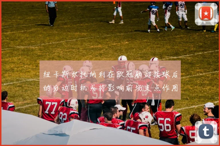 纽卡斯尔托纳利在欧冠肋部接球后的分边时机或将影响前场支点作用