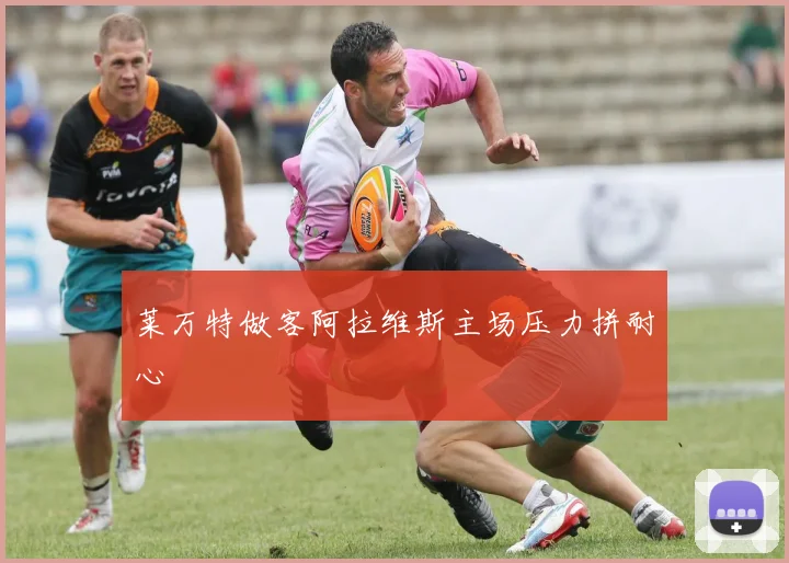 莱万特做客阿拉维斯主场压力拼耐心