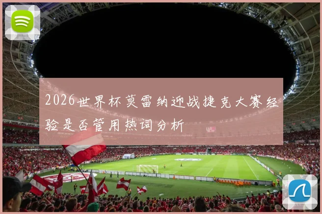 2026世界杯莫雷纳迎战捷克大赛经验是否管用热词分析