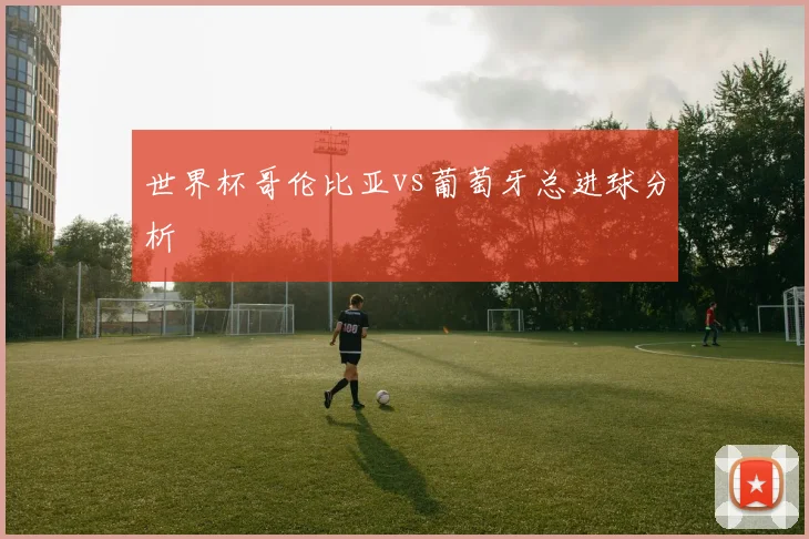 世界杯哥伦比亚vs葡萄牙总进球分析
