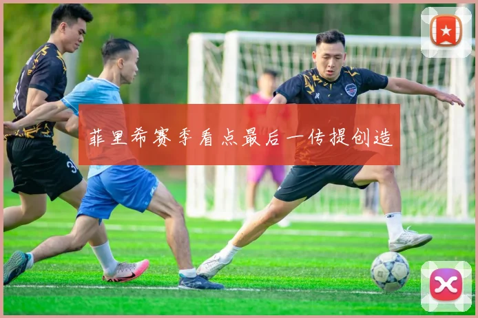 菲里希赛季看点最后一传提创造