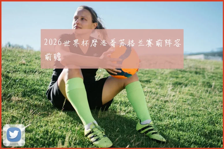 2026世界杯摩洛哥苏格兰赛前阵容前瞻
