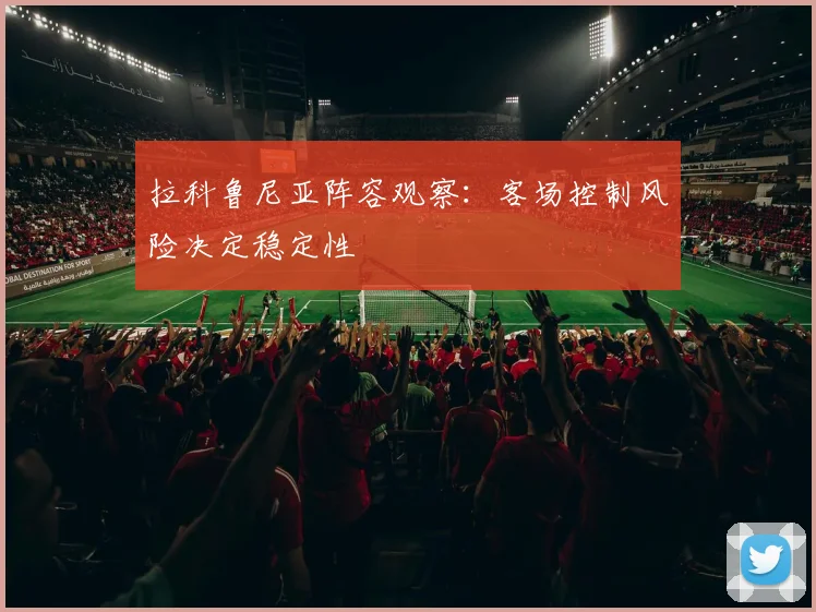 拉科鲁尼亚阵容观察:客场控制风险决定稳定性