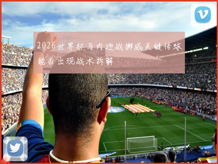 2026世界杯马内迎战挪威关键传球能否出现战术拆解