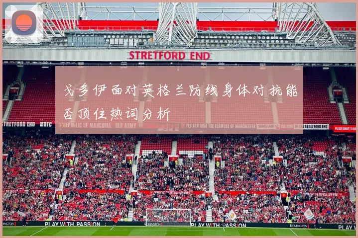 戈多伊面对英格兰防线身体对抗能否顶住热词分析