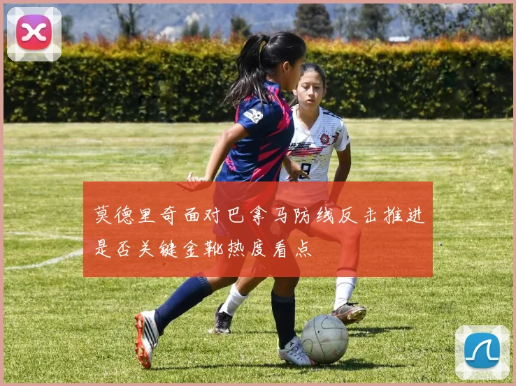 莫德里奇面对巴拿马防线反击推进是否关键金靴热度看点