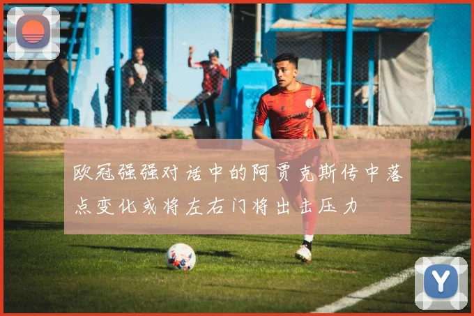欧冠强强对话中的阿贾克斯传中落点变化或将左右门将出击压力