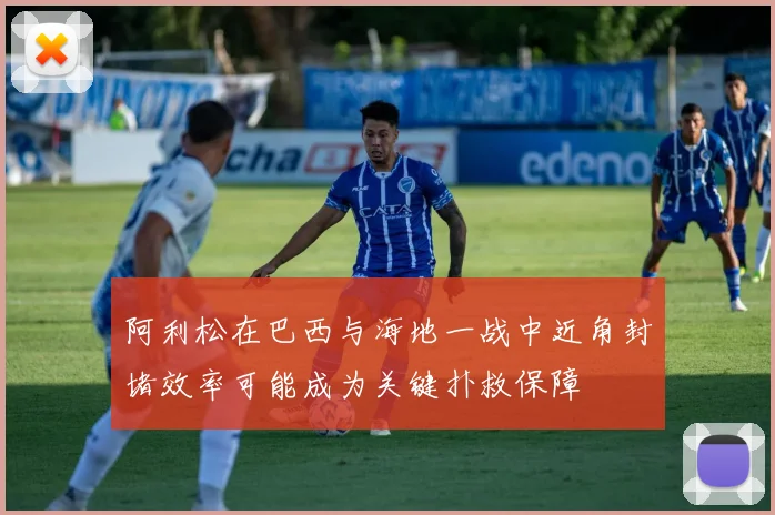 阿利松在巴西与海地一战中近角封堵效率可能成为关键扑救保障