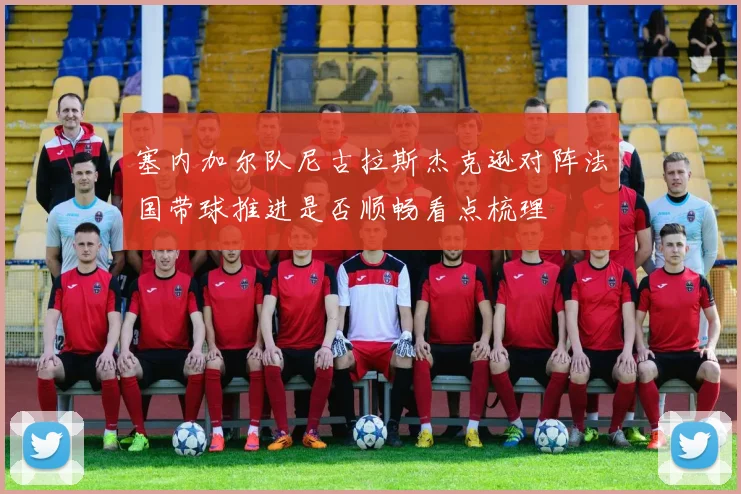 塞内加尔队尼古拉斯杰克逊对阵法国带球推进是否顺畅看点梳理
