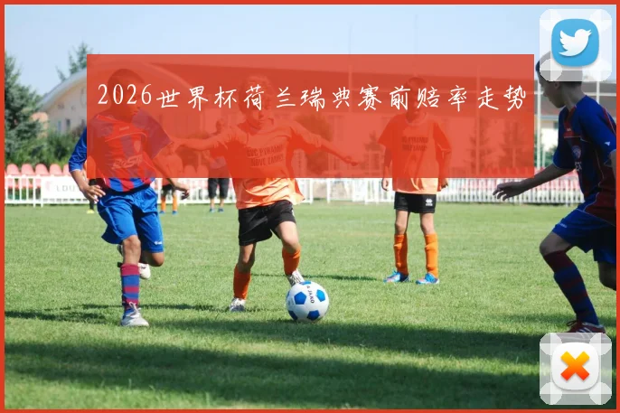 2026世界杯荷兰瑞典赛前赔率走势