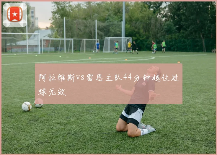 阿拉维斯vs雷恩主队44分钟越位进球无效