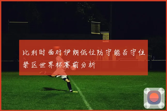 比利时面对伊朗低位防守能否守住禁区世界杯赛前分析
