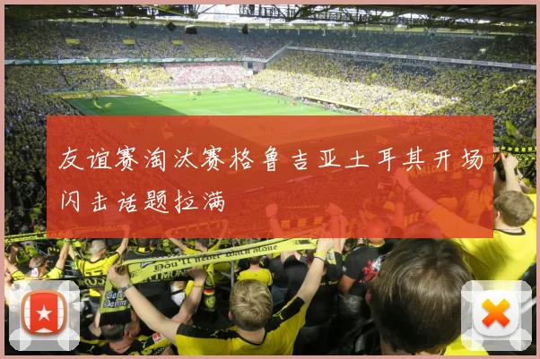 友谊赛淘汰赛格鲁吉亚土耳其开场闪击话题拉满