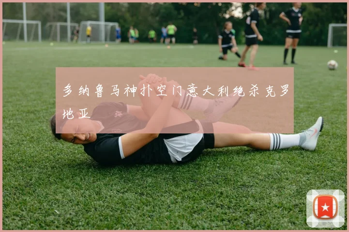 多纳鲁马神扑空门意大利绝杀克罗地亚
