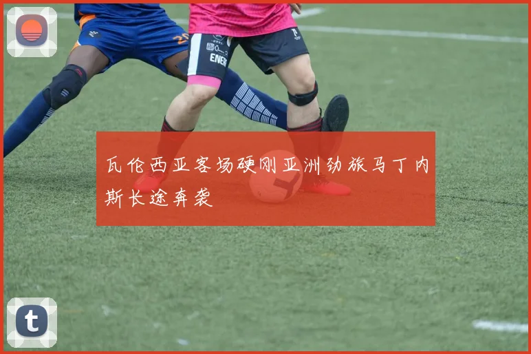 瓦伦西亚客场硬刚亚洲劲旅马丁内斯长途奔袭