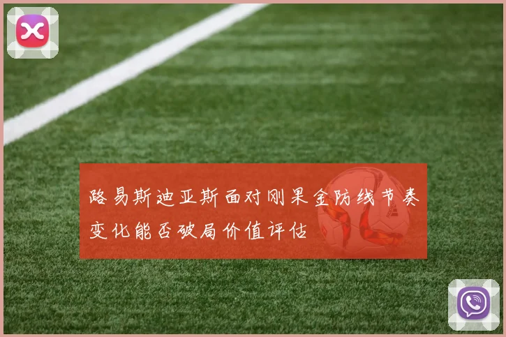 路易斯迪亚斯面对刚果金防线节奏变化能否破局价值评估