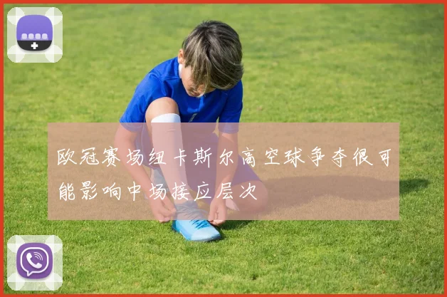 欧冠赛场纽卡斯尔高空球争夺很可能影响中场接应层次