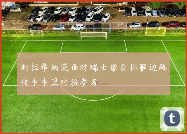 科拉希纳茨面对瑞士能否化解边路传中中卫对抗参考