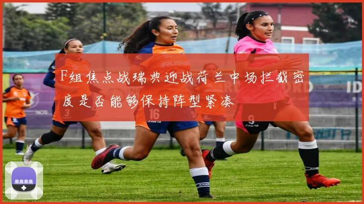 F组焦点战瑞典迎战荷兰中场拦截密度是否能够保持阵型紧凑