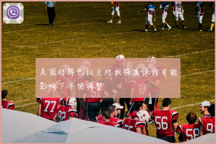 美国对阵巴拉圭对抗强度保持可能影响下半场调整