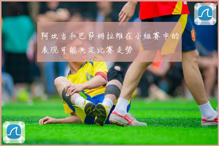 阿坎吉和巴萨姆拉维在小组赛中的表现可能决定比赛走势