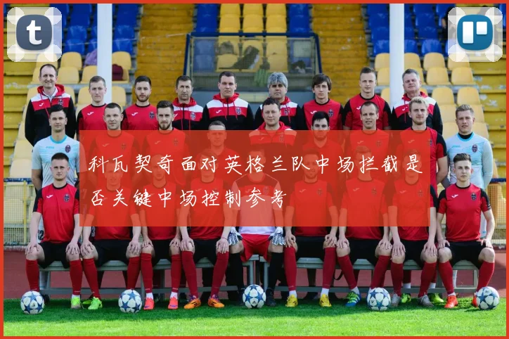科瓦契奇面对英格兰队中场拦截是否关键中场控制参考