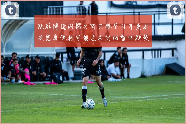 欧冠博德闪耀对阵巴黎圣日耳曼进攻宽度保持可能左右防线整体默契