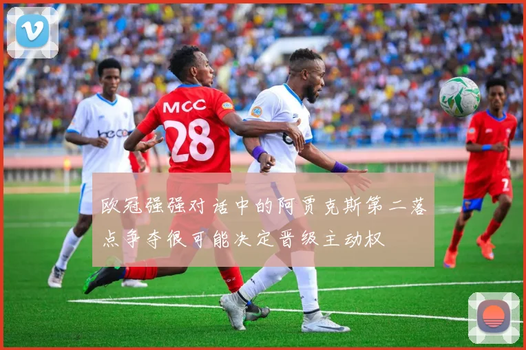 欧冠强强对话中的阿贾克斯第二落点争夺很可能决定晋级主动权