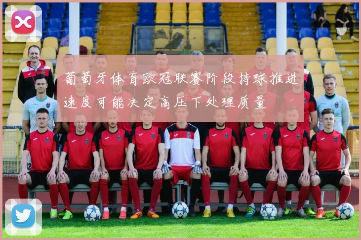 葡萄牙体育欧冠联赛阶段持球推进速度可能决定高压下处理质量