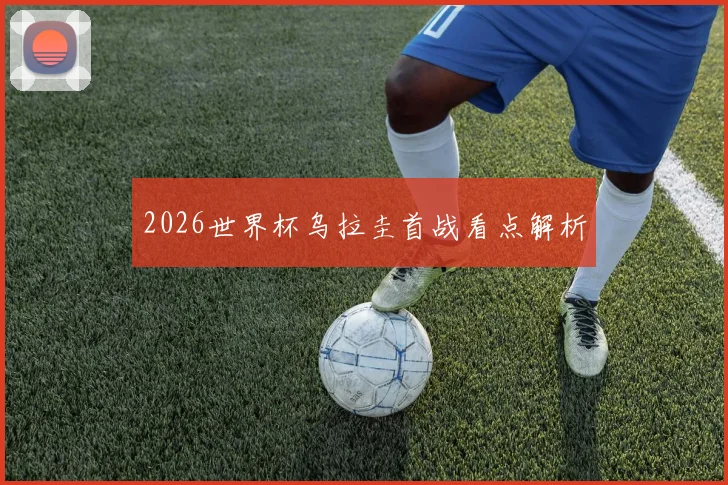2026世界杯乌拉圭首战看点解析