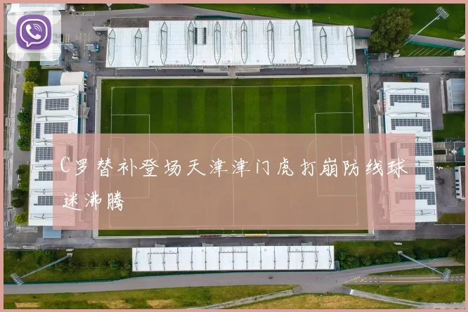 C罗替补登场天津津门虎打崩防线球迷沸腾