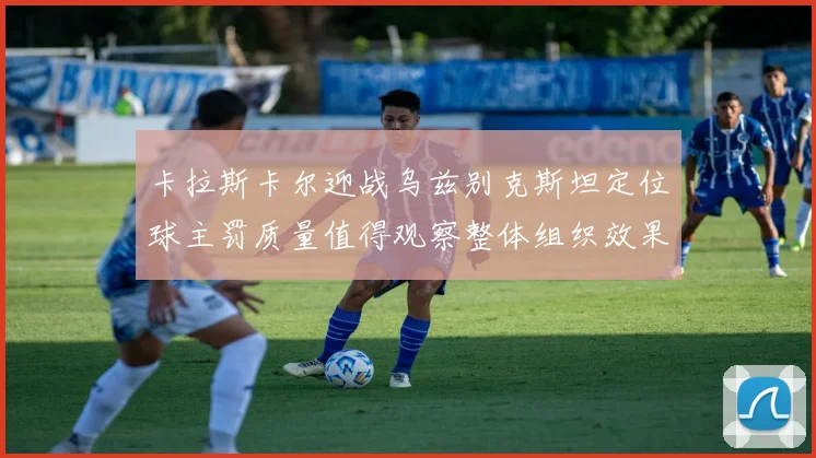 卡拉斯卡尔迎战乌兹别克斯坦定位球主罚质量值得观察整体组织效果
