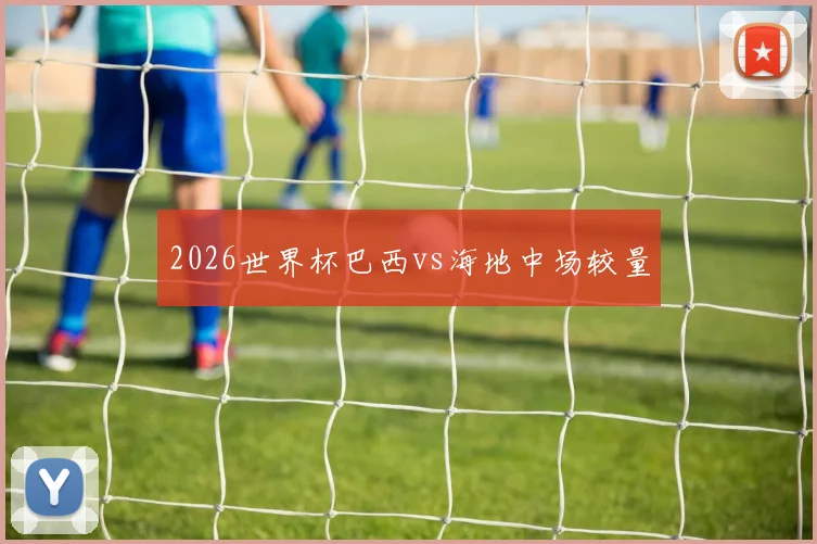 2026世界杯巴西vs海地中场较量