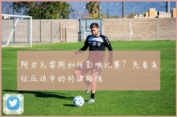 阿尔瓦雷斯如何影响比赛?先看高位压迫中的封堵路线