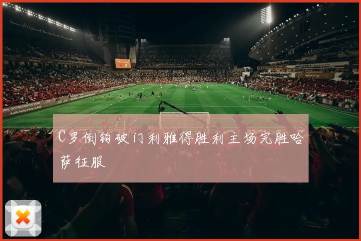 C罗倒钩破门利雅得胜利主场完胜哈萨征服