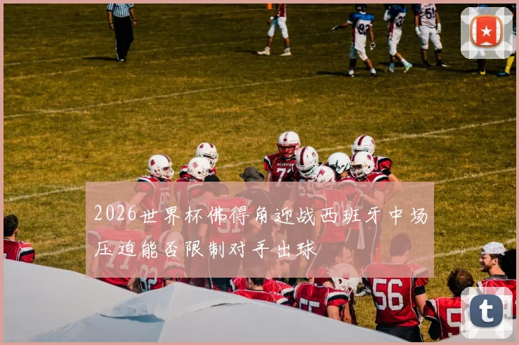 2026世界杯佛得角迎战西班牙中场压迫能否限制对手出球