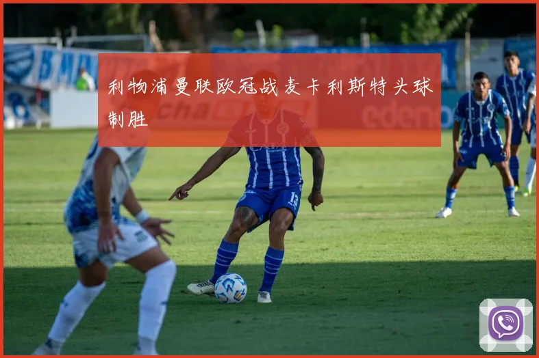 利物浦曼联欧冠战麦卡利斯特头球制胜