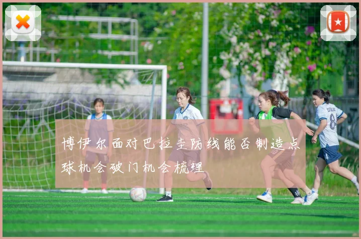 博伊尔面对巴拉圭防线能否制造点球机会破门机会梳理