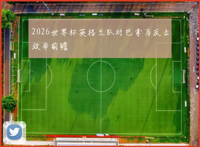 2026世界杯英格兰队对巴拿马反击效率前瞻