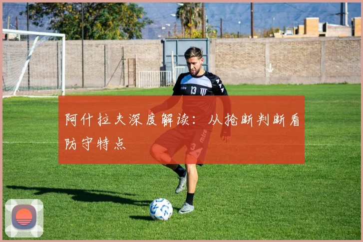 阿什拉夫深度解读：从抢断判断看防守特点