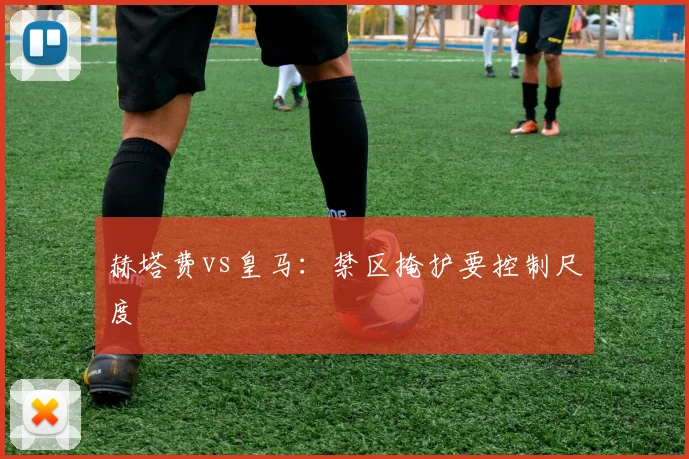 赫塔费vs皇马:禁区掩护要控制尺度