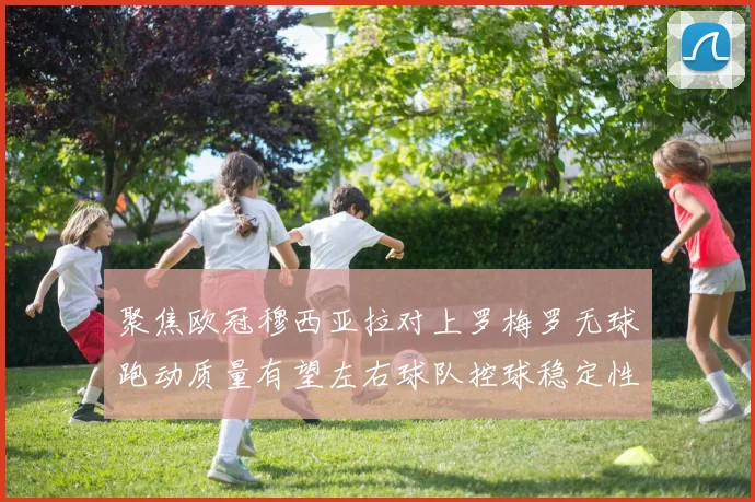 聚焦欧冠穆西亚拉对上罗梅罗无球跑动质量有望左右球队控球稳定性