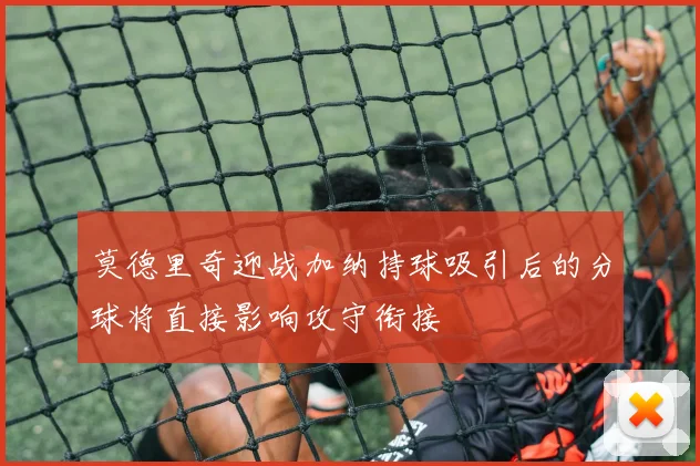 莫德里奇迎战加纳持球吸引后的分球将直接影响攻守衔接