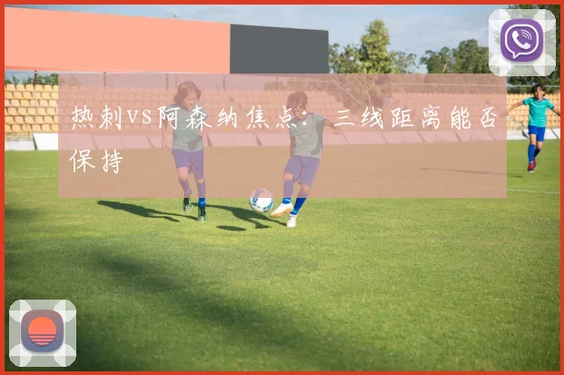 热刺vs阿森纳焦点:三线距离能否保持