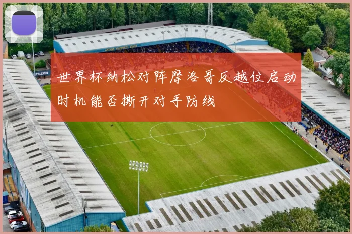 世界杯纳松对阵摩洛哥反越位启动时机能否撕开对手防线